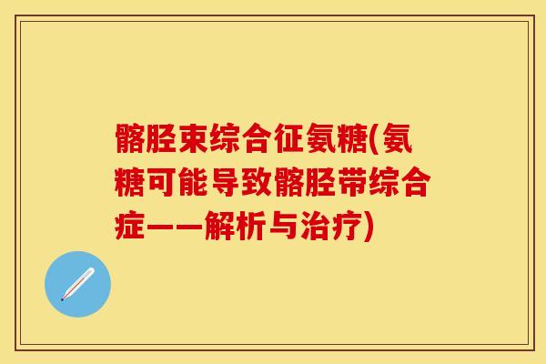 髂胫束综合征氨糖(氨糖可能导致髂胫带综合症——解析与)