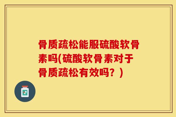 骨质疏松能服硫酸软骨素吗(硫酸软骨素对于骨质疏松有效吗？)