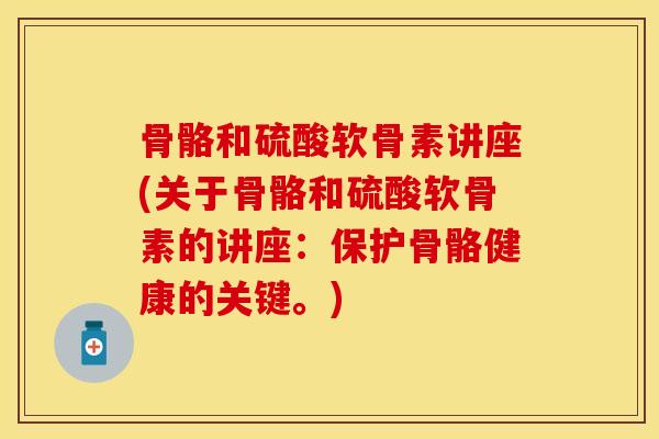 骨骼和硫酸软骨素讲座(关于骨骼和硫酸软骨素的讲座：保护骨骼健康的关键。)