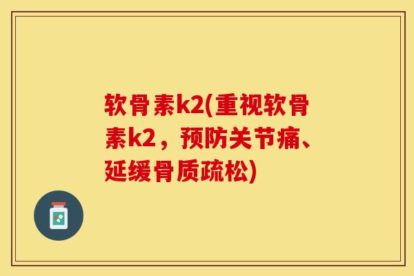 软骨素k2(重视软骨素k2，预防关节痛、延缓骨质疏松)