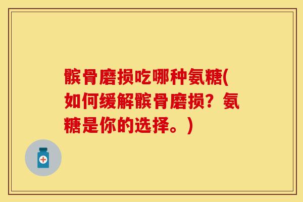 髌骨磨损吃哪种氨糖(如何缓解髌骨磨损？氨糖是你的选择。)