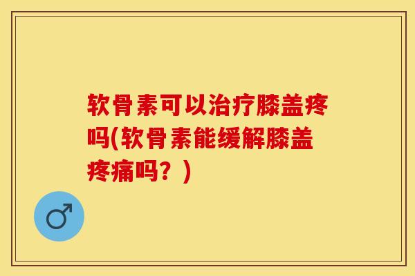 软骨素可以治疗膝盖疼吗(软骨素能缓解膝盖疼痛吗？)