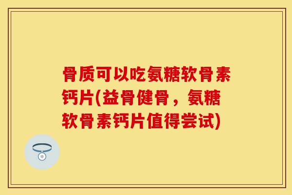 骨质可以吃氨糖软骨素钙片(益骨健骨，氨糖软骨素钙片值得尝试)