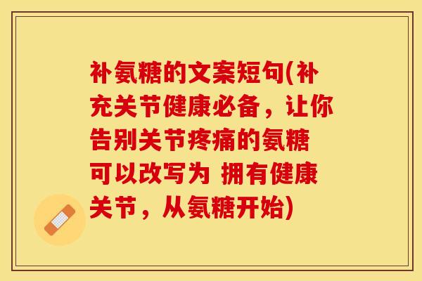 补氨糖的文案短句(补充关节健康必备，让你告别关节疼痛的氨糖 可以改写为 拥有健康关节，从氨糖开始)