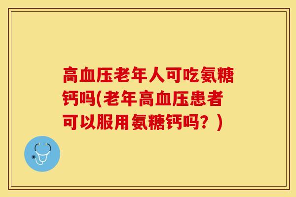 高血压老年人可吃氨糖钙吗(老年高血压患者可以服用氨糖钙吗？)
