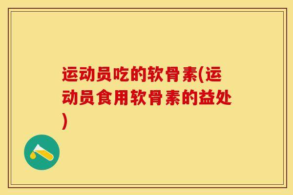 运动员吃的软骨素(运动员食用软骨素的益处) 运动员吃的软骨素(运动员食用软骨素的益处)