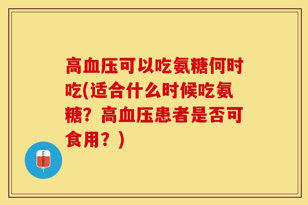 高可以吃氨糖何时吃(适合什么时候吃氨糖?高患者是否可食用?) 高可以吃氨糖何时吃(适合什么时候吃氨糖?高患者是否可食用?)