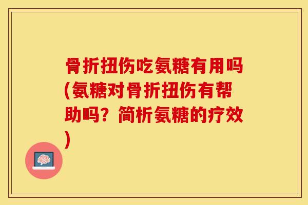 骨折扭伤吃氨糖有用吗(氨糖对骨折扭伤有帮助吗？简析氨糖的疗效)