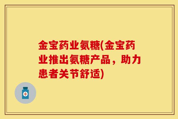 金宝药业氨糖(金宝药业推出氨糖产品，助力患者关节舒适)