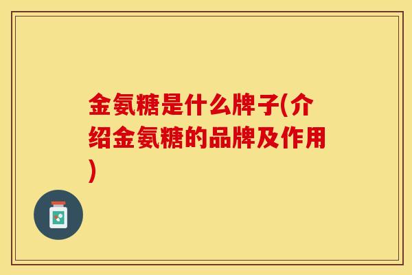 金氨糖是什么牌子(介绍金氨糖的品牌及作用)