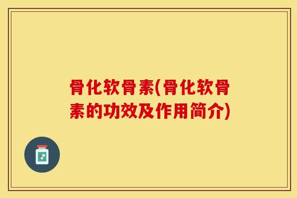 骨化软骨素(骨化软骨素的功效及作用简介)