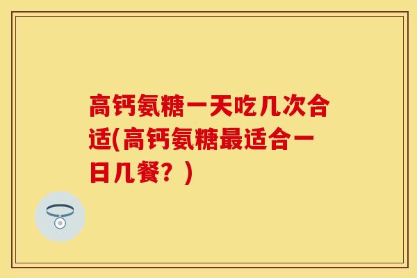 高钙氨糖一天吃几次合适(高钙氨糖最适合一日几餐？)