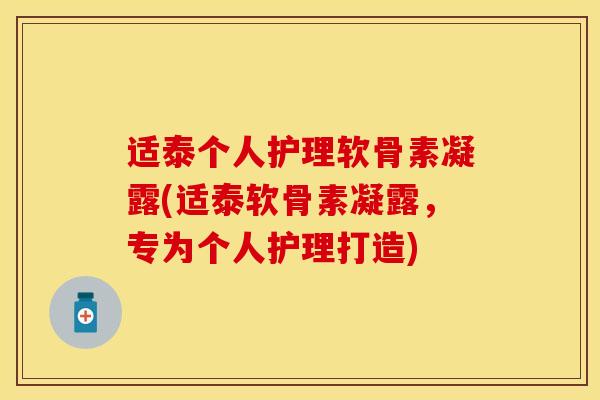 适泰个人护理软骨素凝露(适泰软骨素凝露，专为个人护理打造)