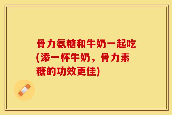 骨力氨糖和牛奶一起吃(添一杯牛奶,骨力素糖的功效更佳) 骨力氨糖和牛奶一起吃(添一杯牛奶,骨力素糖的功效更佳)