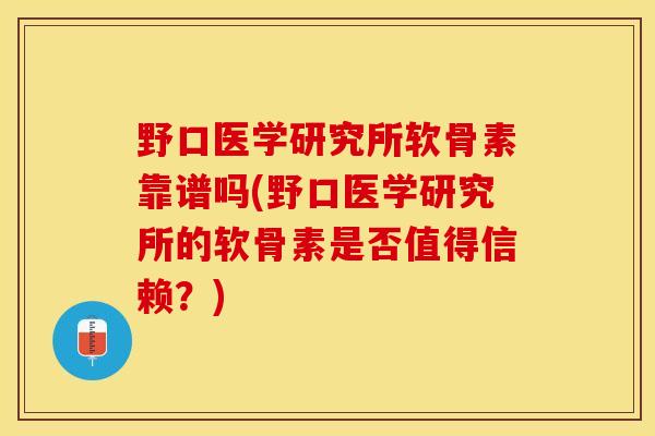 野口医学研究所软骨素靠谱吗(野口医学研究所的软骨素是否值得信赖?) 野口医学研究所软骨素靠谱吗(野口医学研究所的软骨素是否值得信赖?)