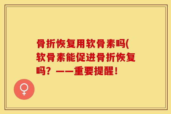 骨折恢复用软骨素吗(软骨素能促进骨折恢复吗？——重要提醒！
