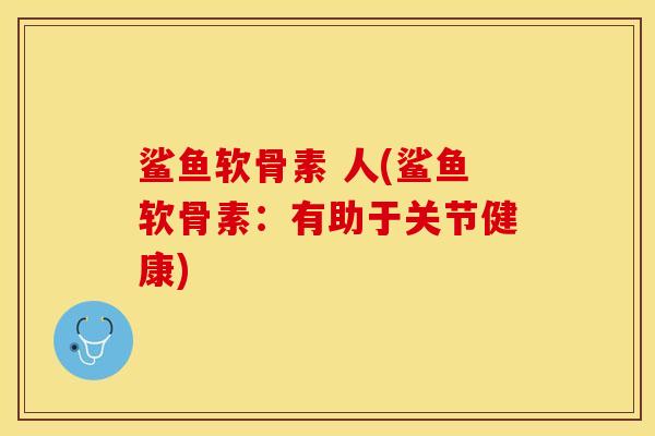 鲨鱼软骨素 人(鲨鱼软骨素：有助于关节健康)