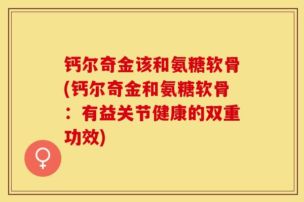 钙尔奇金该和氨糖软骨(钙尔奇金和氨糖软骨：有益关节健康的双重功效)