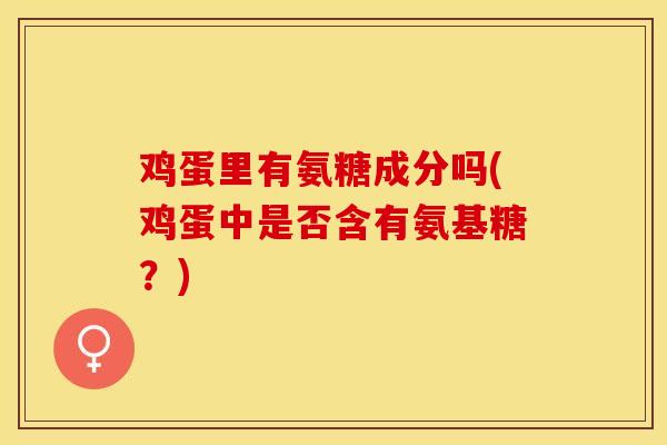 鸡蛋里有氨糖成分吗(鸡蛋中是否含有氨基糖？)