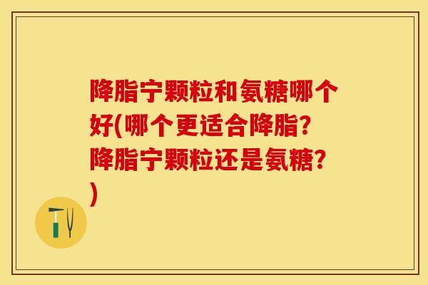 降脂宁颗粒和氨糖哪个好(哪个更适合降脂？降脂宁颗粒还是氨糖？)