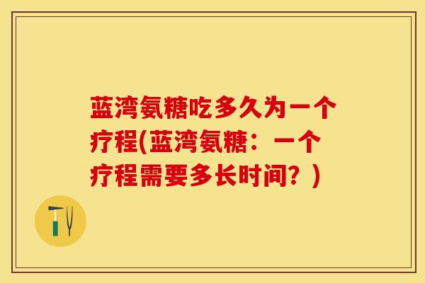 蓝湾氨糖吃多久为一个疗程(蓝湾氨糖：一个疗程需要多长时间？)