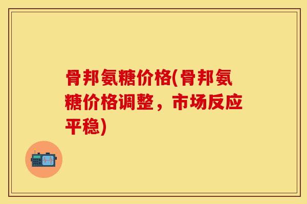 骨邦氨糖价格(骨邦氨糖价格调整，市场反应平稳)