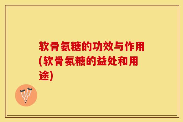 软骨氨糖的功效与作用(软骨氨糖的益处和用途)