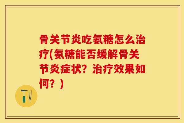 骨关节炎吃氨糖怎么治疗(氨糖能否缓解骨关节炎症状？治疗效果如何？)