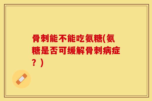 能不能吃氨糖(氨糖是否可缓解症?) 能不能吃氨糖(氨糖是否可缓解症?)