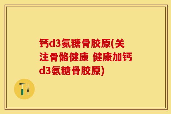钙d3氨糖骨胶原(关注骨骼健康 健康加钙d3氨糖骨胶原)