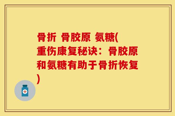 骨折 骨胶原 氨糖(重伤康复秘诀：骨胶原和氨糖有助于骨折恢复)