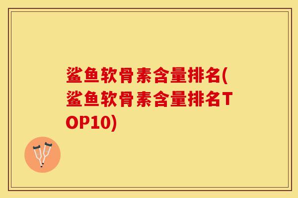 鲨鱼软骨素含量排名(鲨鱼软骨素含量排名TOP10)