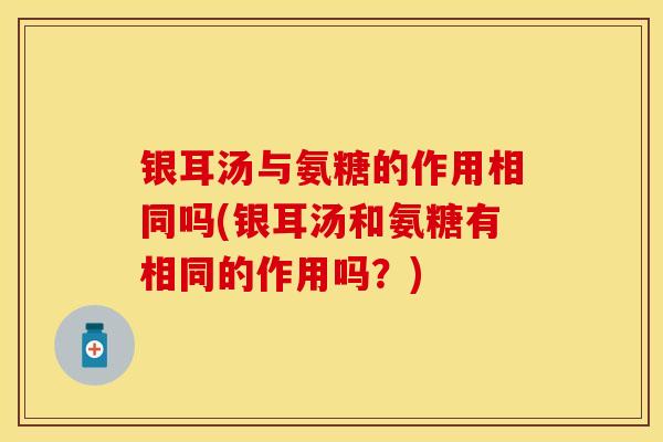 银耳汤与氨糖的作用相同吗(银耳汤和氨糖有相同的作用吗？)