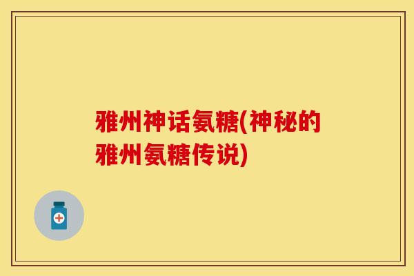 雅州神话氨糖(神秘的雅州氨糖传说)