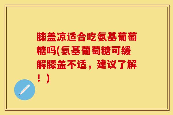 膝盖凉适合吃氨基葡萄糖吗(氨基葡萄糖可缓解膝盖不适，建议了解！)
