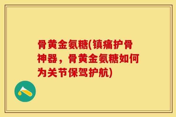 骨黄金氨糖(镇痛护骨神器，骨黄金氨糖如何为关节保驾护航)