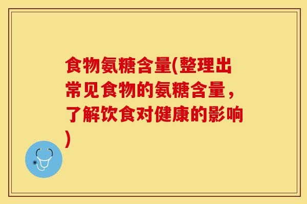 食物氨糖含量(整理出常见食物的氨糖含量，了解饮食对健康的影响)