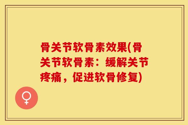 骨关节软骨素效果(骨关节软骨素：缓解关节疼痛，促进软骨修复)