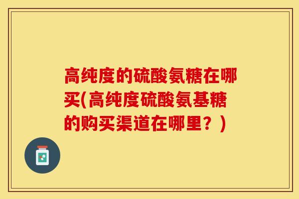高纯度的硫酸氨糖在哪买(高纯度硫酸氨基糖的购买渠道在哪里？)
