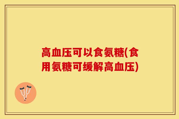 高可以食氨糖(食用氨糖可缓解高) 高可以食氨糖(食用氨糖可缓解高)
