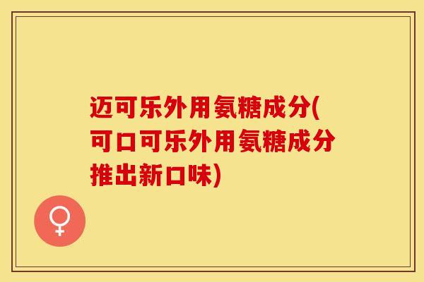 迈可乐外用氨糖成分(可口可乐外用氨糖成分推出新口味)