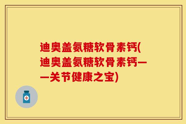 迪奥盖氨糖软骨素钙(迪奥盖氨糖软骨素钙——关节健康之宝)