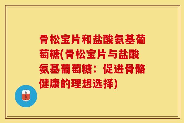 骨松宝片和盐酸氨基葡萄糖(骨松宝片与盐酸氨基葡萄糖：促进骨骼健康的理想选择)