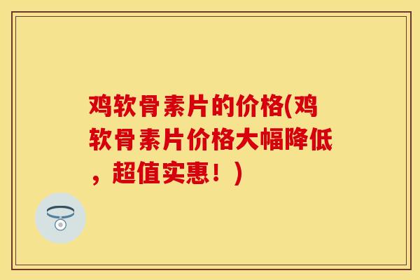 鸡软骨素片的价格(鸡软骨素片价格大幅降低，超值实惠！)