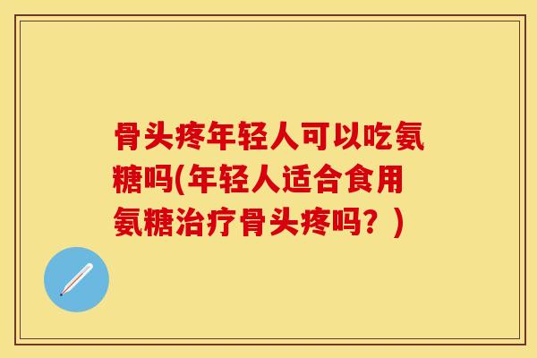 骨头疼年轻人可以吃氨糖吗(年轻人适合食用氨糖治疗骨头疼吗？)