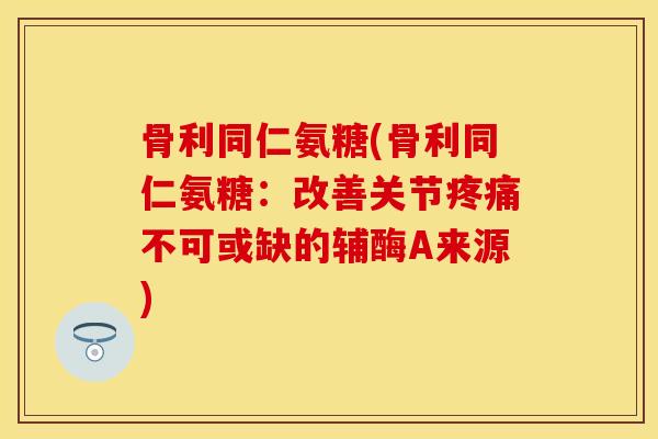 骨利同仁氨糖(骨利同仁氨糖：改善关节疼痛不可或缺的辅酶A来源)