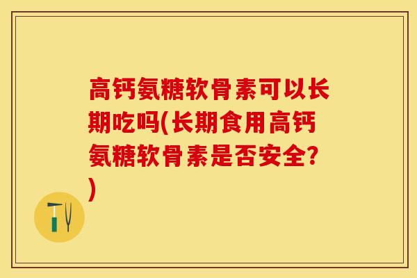 高钙氨糖软骨素可以长期吃吗(长期食用高钙氨糖软骨素是否安全？)