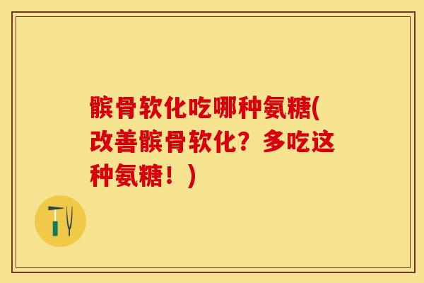 髌骨软化吃哪种氨糖(改善髌骨软化？多吃这种氨糖！)