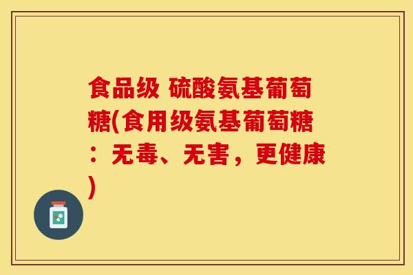 食品级 硫酸氨基葡萄糖(食用级氨基葡萄糖：无毒、无害，更健康)