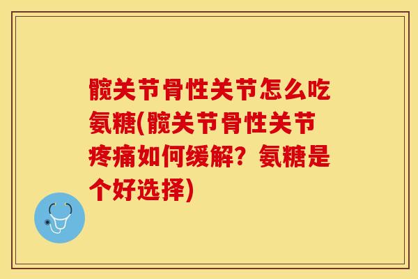 髋关节骨性关节怎么吃氨糖(髋关节骨性关节如何缓解?氨糖是个好选择) 髋关节骨性关节怎么吃氨糖(髋关节骨性关节如何缓解?氨糖是个好选择)